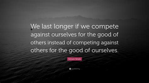 Simon Sinek Quote We Last Longer If We Compete Against Ourselves For