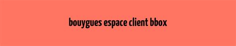 Bouygues Espace Client Bbox Mon Espace Client