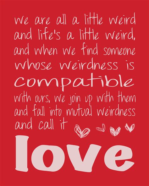 And when we find someone whose weirdness is compatible with ours, we join up with them — true love: Weird Quotes About Love. QuotesGram