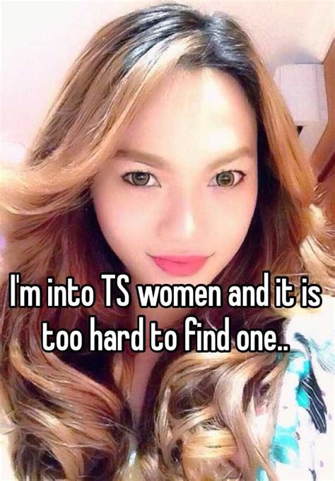i m into ts women and it is too hard to find one