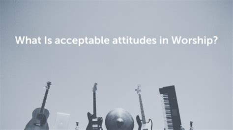 What Is Acceptable Attitudes In Worship Faithlife Sermons