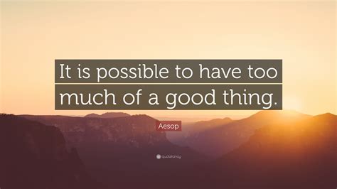 Aesop Quote “it Is Possible To Have Too Much Of A Good Thing”