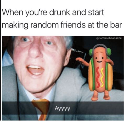 When Youre Drunk And Start Making Random Friends At The Bar Drunk Meme On Sizzle
