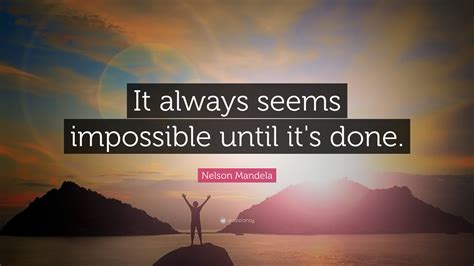 It always seems impossible until and unless you have actually been able to achieve it. Nelson Mandela Quote: "It always seems impossible until it's done."