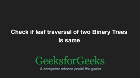 Check If Leaf Traversal Of Two Binary Trees Is Same Geeksforgeeks
