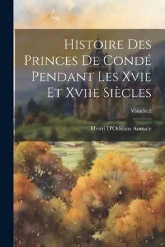 Histoire Des Princes De Condé Pendant Les Xvie Et Xviie Siècles Volume