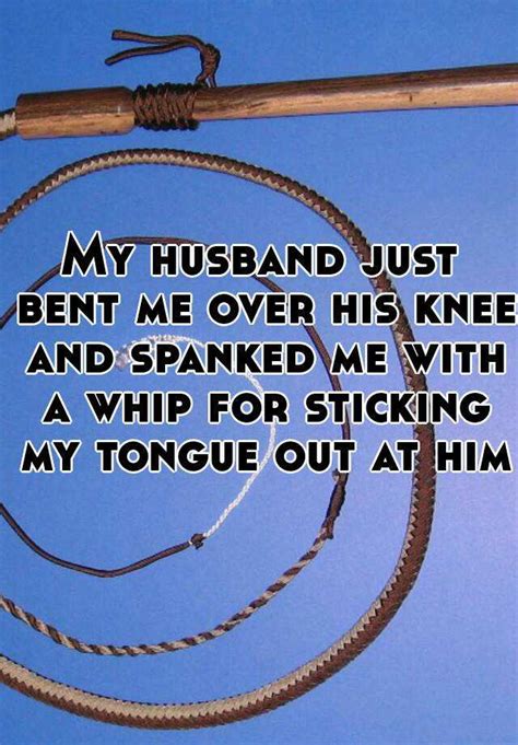 My Husband Just Bent Me Over His Knee And Spanked Me With A Whip For