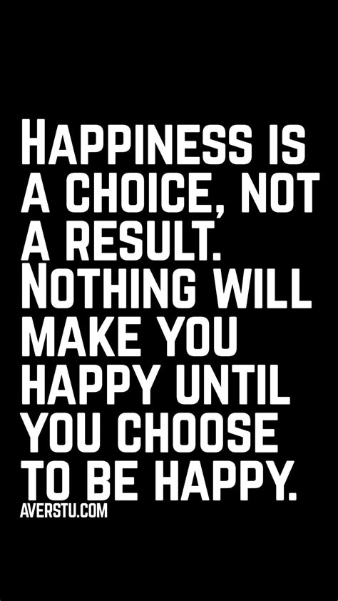 Happiness Is A Choice Not A Result Nothing Will Make You Happy Until