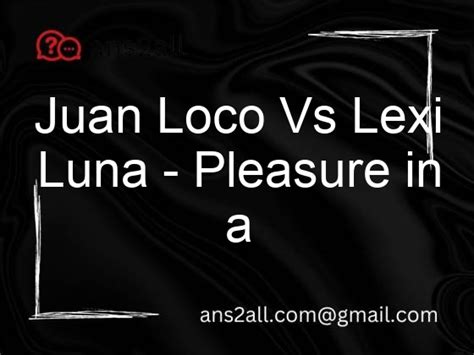 Juan Loco Vs Lexi Luna Pleasure In A Vacuum Ans2all