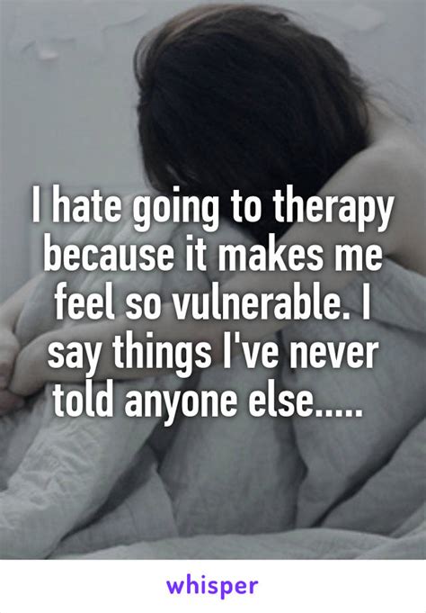 I Hate Going To Therapy Because It Makes Me Feel So Vulnerable I Say