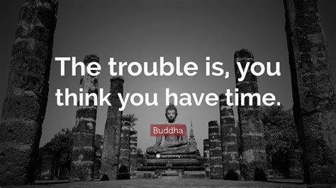 Buddha Quote “the Trouble Is You Think You Have Time”