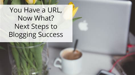 You Have A Url Now What Next Steps To Blogging Success