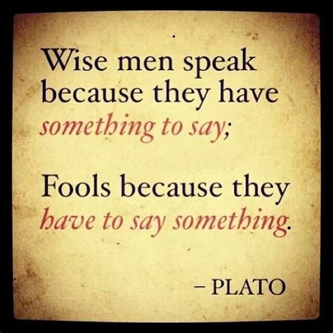 wise men speak because they have something to say fools because they have to say something plato