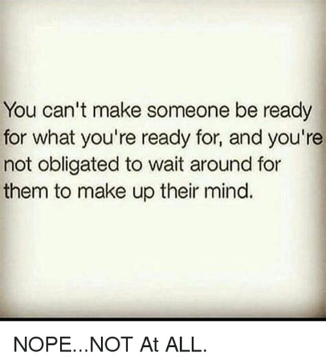You Can T Make Someone Be Ready For What You Re Ready For And You Re