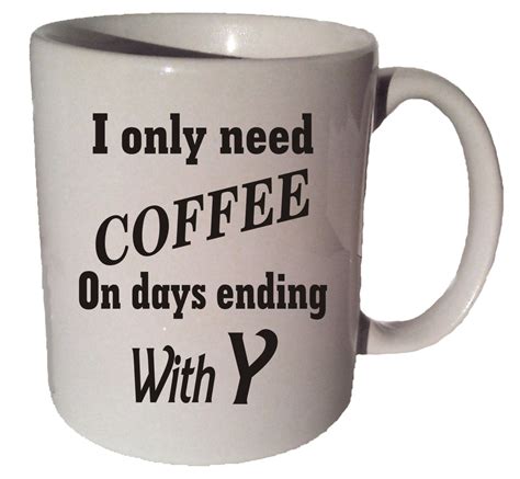 I Only Need Coffee On Days Ending In Y Funny Quote 11 Oz
