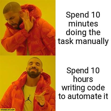 Spend 10 Minutes Doing The Task Manually Vs Spend 10 Hours Writing Code To Automate It Drake