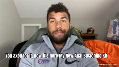 you axed for it now it s here my new anal bleaching kit meme generator