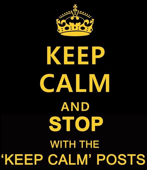 I Just Had To Make This Repin If You Agree Keep Calm And Stop With The Keep Calm Posts