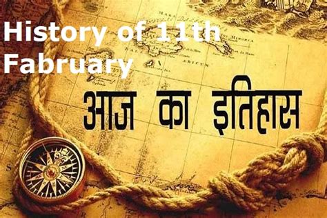 इतिहास के पन्नों में 11 फ़रवरी का महत्व The Importance Of 11th February
