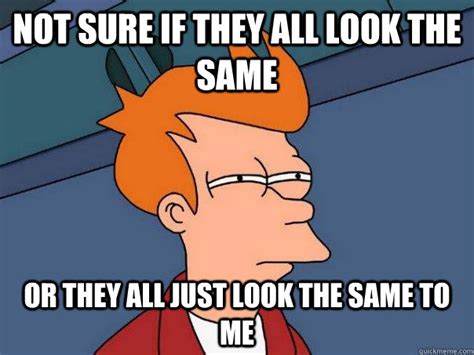 Not Sure If They All Look The Same Or They All Just Look The Same To Me Futurama Fry Quickmeme