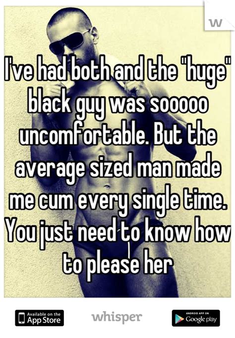 i ve had both and the huge black guy was sooooo uncomfortable but the average sized man made
