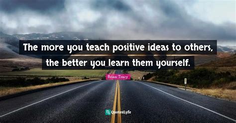 The More You Teach Positive Ideas To Others The Better You Learn Them