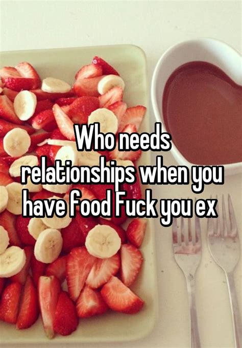 Who Needs Relationships When You Have Food Fuck You Ex