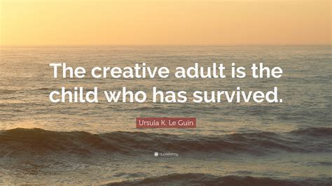 Ursula K Le Guin Quote The Creative Adult Is The Child Who Has