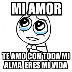 Meme Por Favor Mi Amor Te Amo Con Toda Mi Alma Eres Mi Vida