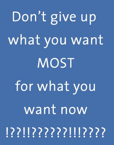 Dont Give Up What You Want Most For What You Want Now