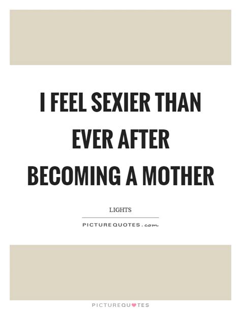 I Feel Sexier Than Ever After Becoming A Mother Picture Quotes