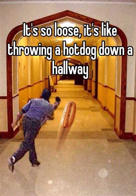 Its So Loose Its Like Throwing A Hotdog Down A Hallway