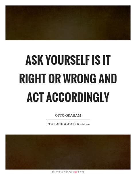 Information and translations of act accordingly in the most comprehensive dictionary definitions resource on the web. Ask yourself is it right or wrong and act accordingly | Picture Quotes
