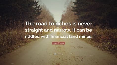 Kevin O'Leary Quote: “The road to riches is never straight and narrow
