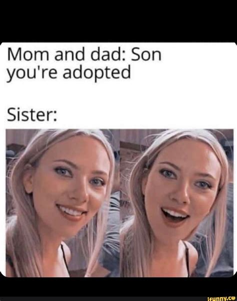 mom and dad son you re adopted sister ifunny