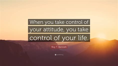 Roy T Bennett Quote When You Take Control Of Your Attitude You Take