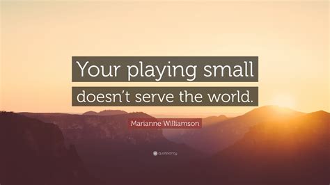 Marianne Williamson Quote Your Playing Small Doesnt Serve The World