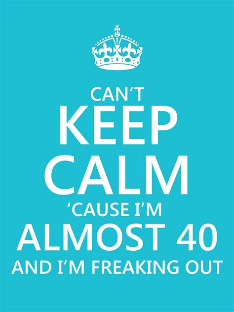 Can T Keep Calm Cause I M Almost 40 And I M Freaking Out 40th Birthday Quotes Quote Posters