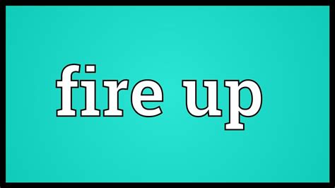 Fire Up Là Gì Và Cấu Trúc Cụm Từ Fire Up Trong Câu Tiếng Anh