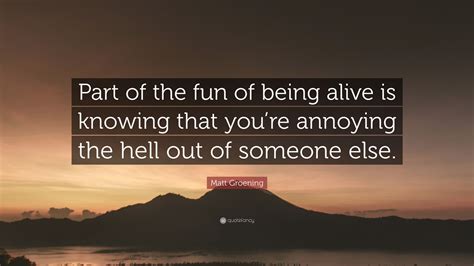 Matt Groening Quote Part Of The Fun Of Being Alive Is Knowing That