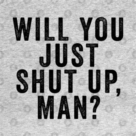 Will You Just Shut Up Man Will You Just Shut Up Man T Shirt Teepublic