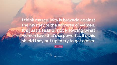 K D Lang Quote I Think Masculinity Is Bravado Against The Mystery