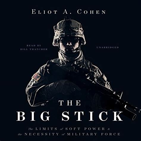 The Big Stick The Limits Of Soft Power And The Necessity Of Military Force Audible