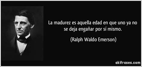 La Madurez Es Aquella Edad En Que Uno Ya No Se Deja Engañar Por