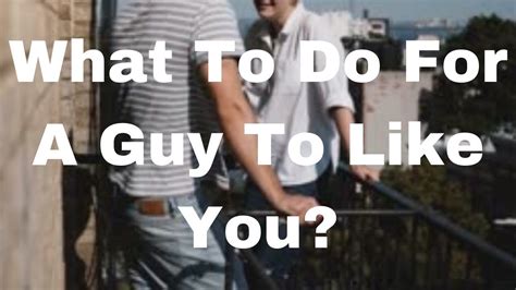 What To Do For A Guy To Like You Guys Like You Get A Boyfriend