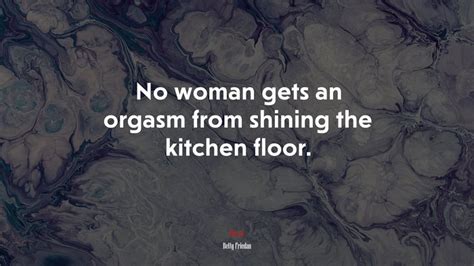 624538 no woman gets an orgasm from shining the kitchen floor betty friedan quote rare