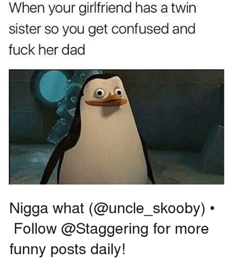 When Your Girlfriend Has A Twin Sister So You Get Confused And Fuck Her Dad Nigga What • Follow