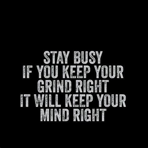 Stay Busy If You Keep Your Grind Right It Will Keep Your Mind Right