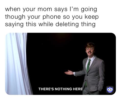When Your Mom Says Im Going Though Your Phone So You Keep Saying This While Deleting Thing