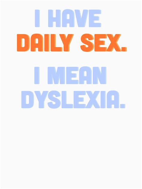 I Have Daily Sex I Mean Dyslexia T Shirt By Bunnyflufferz Redbubble
